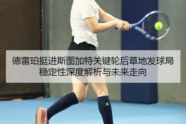 德雷珀挺进斯图加特关键轮后草地发球局稳定性深度解析与未来走向