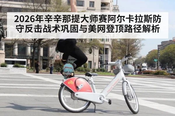 2026年辛辛那提大师赛阿尔卡拉斯防守反击战术巩固与美网登顶路径解析