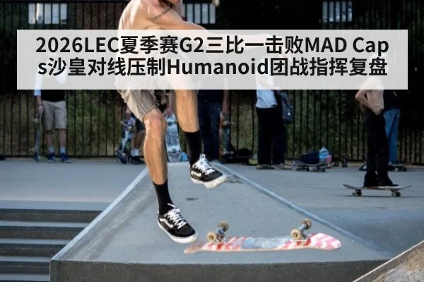 2026LEC夏季赛G2三比一击败MAD Caps沙皇对线压制Humanoid团战指挥复盘