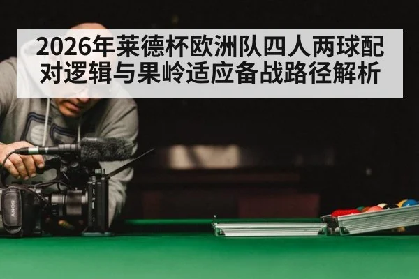 2026年莱德杯欧洲队四人两球配对逻辑与果岭适应备战路径解析