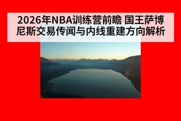 2026年NBA训练营前瞻 国王萨博尼斯交易传闻与内线重建方向解析