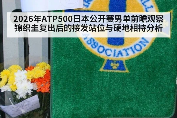 2026年ATP500日本公开赛男单前瞻观察 锦织圭复出后的接发站位与硬地相持分析