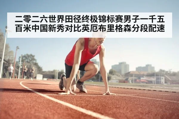 二零二六世界田径终极锦标赛男子一千五百米中国新秀对比英厄布里格森分段配速