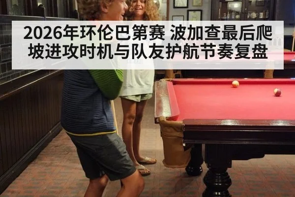 2026年环伦巴第赛 波加查最后爬坡进攻时机与队友护航节奏复盘