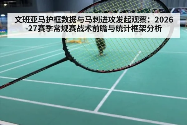 文班亚马护框数据与马刺进攻发起观察：2026-27赛季常规赛战术前瞻与统计框架分析