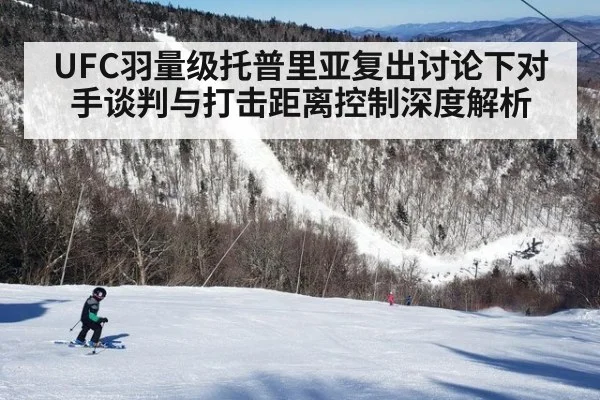 UFC羽量级托普里亚复出讨论下对手谈判与打击距离控制深度解析